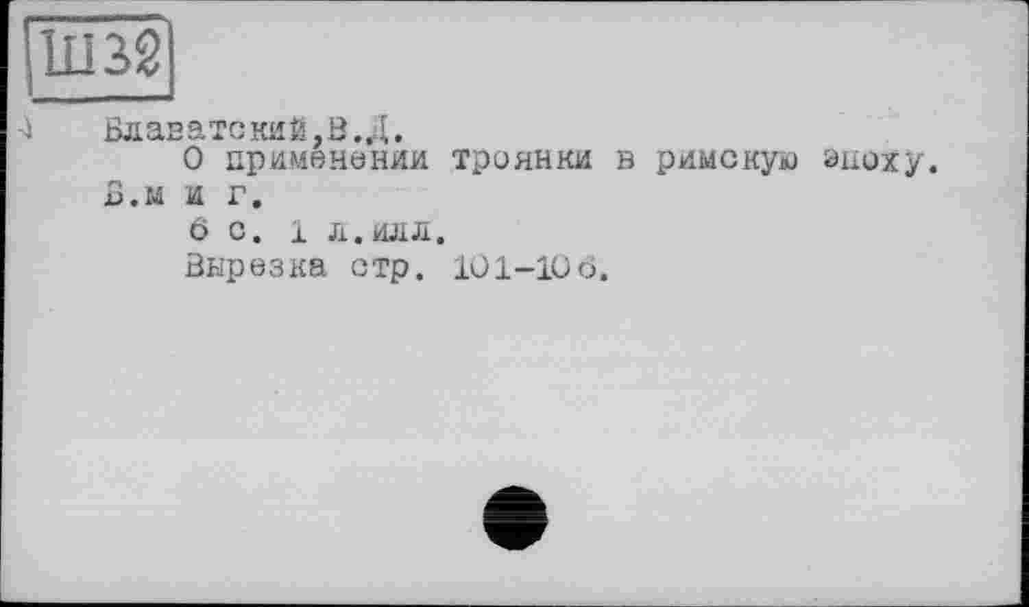 ﻿■4	Блаватский,Б.Д.
О применении троянки в римскую В.м и г.
6 С. 1 Л.ИЛЛ.
Вырезка стр. 101-106.
эпоху.